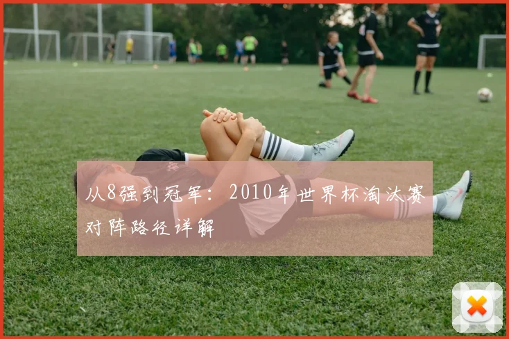 从8强到冠军：2010年世界杯淘汰赛对阵路径详解