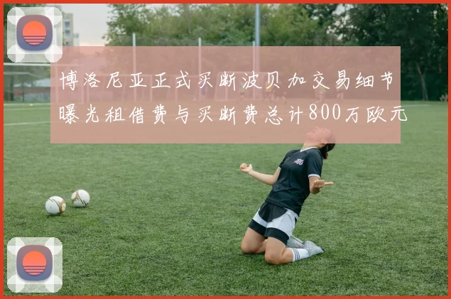 博洛尼亚正式买断波贝加交易细节曝光租借费与买断费总计800万欧元