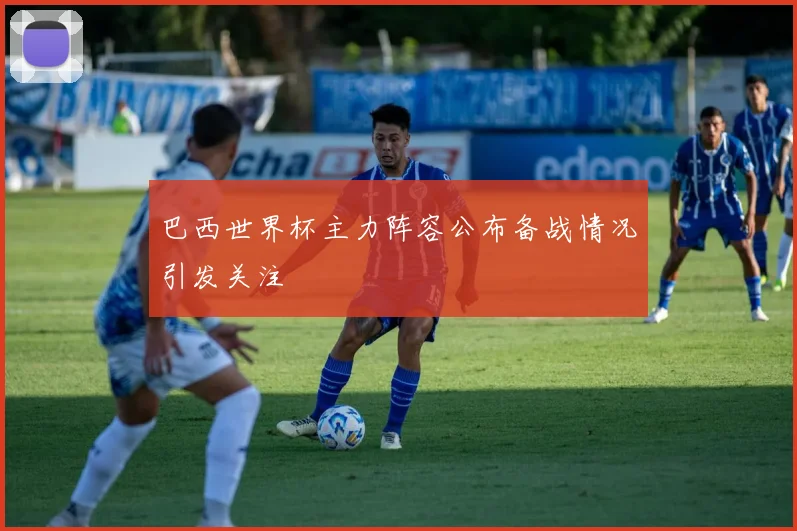 巴西世界杯主力阵容公布备战情况引发关注
